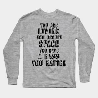 You are living, you occupy space, you have mass, you matter Long Sleeve T-Shirt
